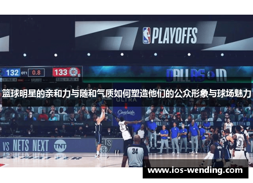 篮球明星的亲和力与随和气质如何塑造他们的公众形象与球场魅力
